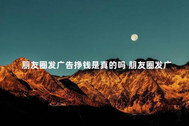 朋友圈发广告挣钱是真的吗 朋友圈发广告赚钱骗局